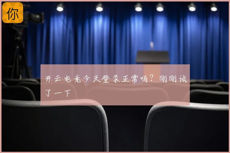开云电竞今天登录正常吗？刚刚试了一下