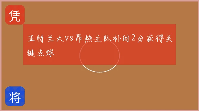 亚特兰大vs昂热主队补时2分获得关键点球